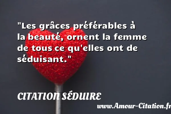 Les grâces préférables à la beauté, ornent la femme de tous ce qu elles ont de séduisant.  CITATION SÉDUIRE