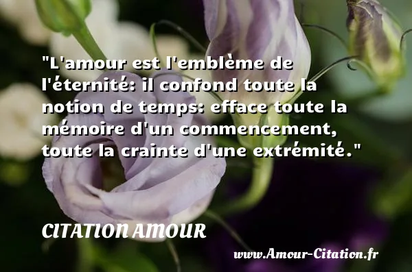 L amour est l emblème de l éternité: il confond toute la notion de temps: efface toute la mémoire d un commencement, toute la crainte d une extrémité.  CITATION AMOUR