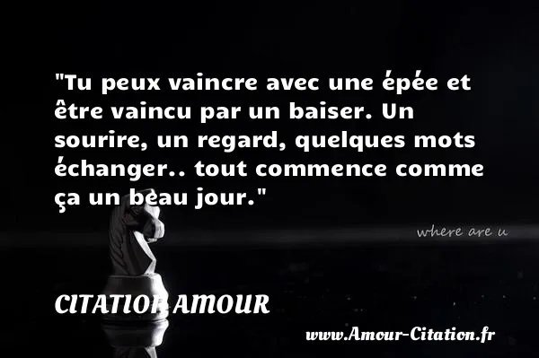 Tu peux vaincre avec une épée et être vaincu par un baiser. Un sourire, un regard, quelques mots échanger.. tout commence comme ça un beau jour.  CITATION AMOUR
