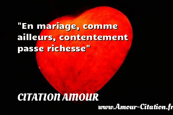 En mariage, comme ailleurs, contentement passe richesse  CITATION AMOUR