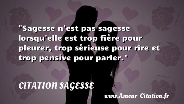 Sagesse n est pas sagesse lorsqu elle est trop fière pour pleurer, trop sérieuse pour rire et trop pensive pour parler.  CITATION SAGESSE