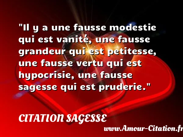 Il y a une fausse modestie qui est vanité, une fausse grandeur qui est petitesse, une fausse vertu qui est hypocrisie, une fausse sagesse qui est pruderie.  CITATION SAGESSE