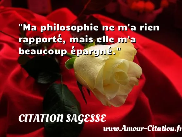 Ma philosophie ne m a rien rapporté, mais elle m a beaucoup épargné.  CITATION SAGESSE