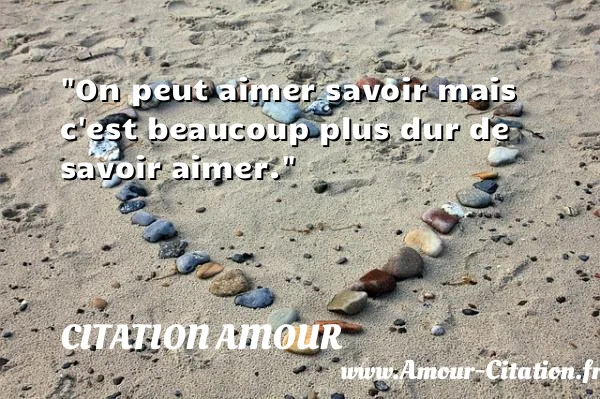 On peut aimer savoir mais c est beaucoup plus dur de savoir aimer.  CITATION AMOUR
