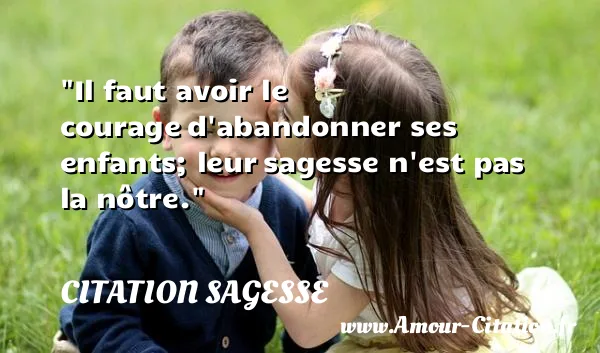 Il faut avoir le courage d abandonner ses enfants; leur sagesse n est pas la nôtre.  CITATION SAGESSE