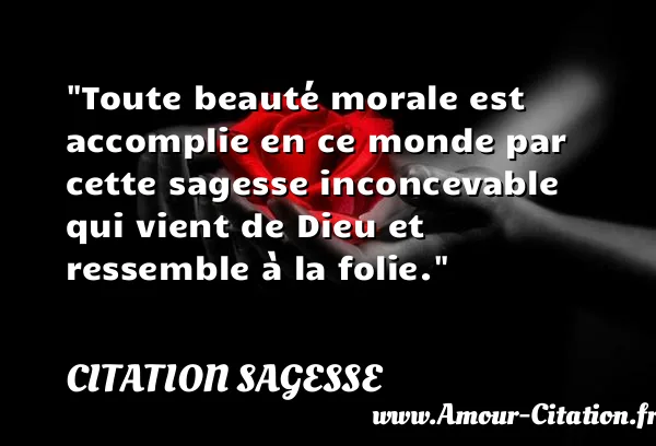 Toute beauté morale est accomplie en ce monde par cette sagesse inconcevable qui vient de Dieu et ressemble à la folie. CITATION SAGESSE