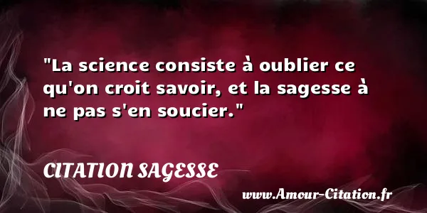 La science consiste à oublier ce qu on croit savoir, et la sagesse à ne pas s en soucier.  CITATION SAGESSE