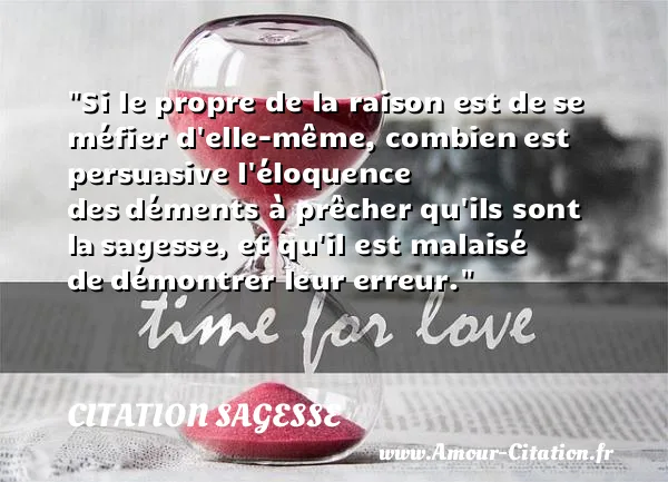 Si le propre de la raison est de se méfier d elle-même, combien est persuasive l éloquence des déments à prêcher qu ils sont la sagesse, et qu il est malaisé de démontrer leur erreur. CITATION SAGESSE