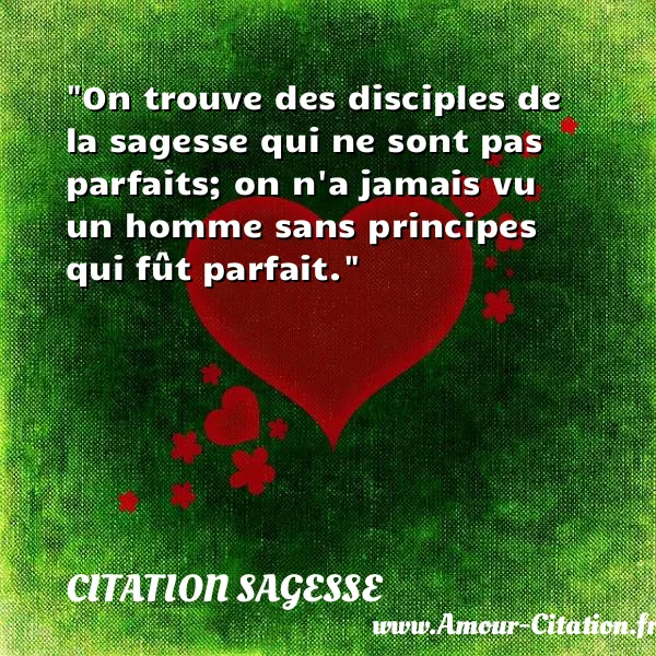 On trouve des disciples de la sagesse qui ne sont pas parfaits; on n a jamais vu un homme sans principes qui fût parfait. CITATION SAGESSE