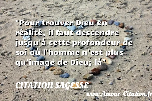 Pour trouver Dieu en réalité, il faut descendre jusqu à cette profondeur de soi où l homme n est plus qu image de Dieu; là CITATION SAGESSE
