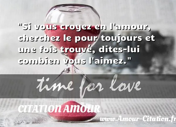 Si vous croyez en l amour, cherchez le pour toujours et une fois trouvé, dites-lui combien vous l aimez.  CITATION AMOUR