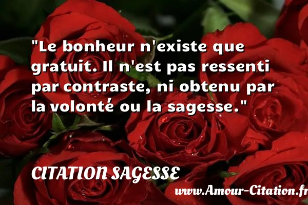Le bonheur n existe que gratuit. Il n est pas ressenti par contraste, ni obtenu par la volonté ou la sagesse.  CITATION SAGESSE