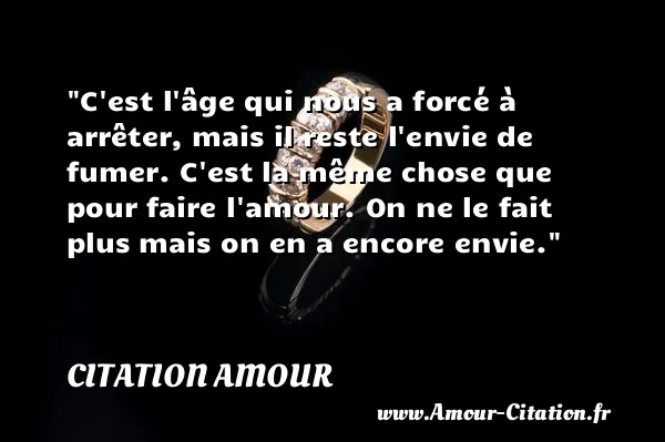 C est l âge qui nous a forcé à arrêter, mais il reste l envie de fumer. C est la même chose que pour faire l amour. On ne le fait plus mais on en a encore envie.  CITATION AMOUR