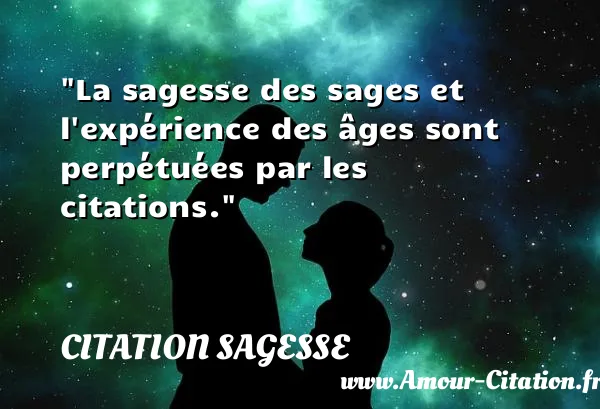 La sagesse des sages et l expérience des âges sont perpétuées par les citations.  CITATION SAGESSE