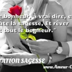 Le bonheur, à vrai dire, est Le bonheur, à vrai dire, est toute la sagesse, Et rêver est tout le bonheur. CITATION SAGESSE