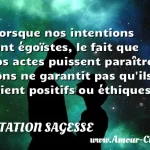  Lorsque nos intentions sont égoïstes, le fait que nos actes puissent paraître bons ne garantit pas qu ils soient positifs ou éthiques.  CITATION SAGESSE