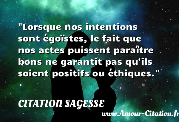 Lorsque nos intentions sont égoïstes, le fait que nos actes puissent paraître bons ne garantit pas qu ils soient positifs ou éthiques.  CITATION SAGESSE