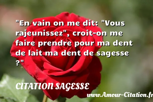 En vain on me dit: Vous rajeunissez , croit-on me faire prendre pour ma dent de lait ma dent de sagesse ? CITATION SAGESSE