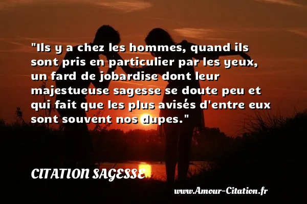 Ils y a chez les hommes, quand ils sont pris en particulier par les yeux, un fard de jobardise dont leur majestueuse sagesse se doute peu et qui fait que les plus avisés d entre eux sont souvent nos dupes.  CITATION SAGESSE