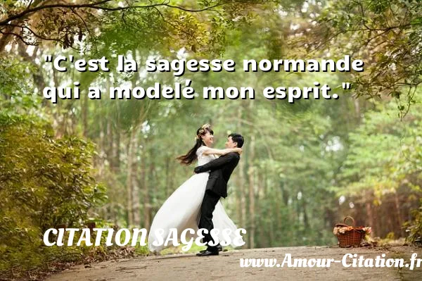 C est la sagesse normande qui a modelé mon esprit. CITATION SAGESSE