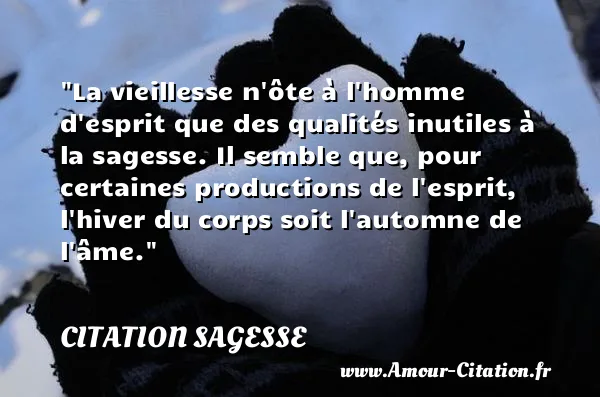 La vieillesse n ôte à l homme d esprit que des qualités inutiles à la sagesse. Il semble que, pour certaines productions de l esprit, l hiver du corps soit l automne de l âme.  CITATION SAGESSE