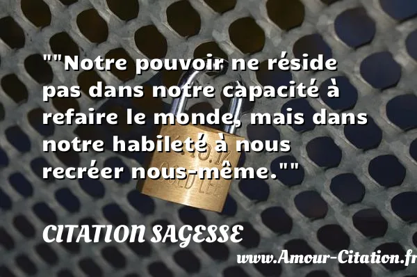 Notre pouvoir ne réside pas dans notre capacité à refaire le monde, mais dans notre habileté à nous recréer nous-même.   CITATION SAGESSE
