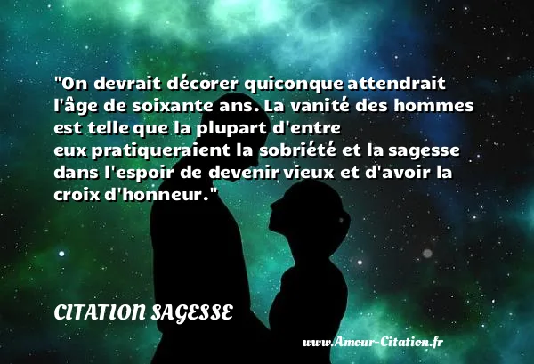 On devrait décorer quiconque attendrait l âge de soixante ans. La vanité des hommes est telle que la plupart d entre eux pratiqueraient la sobriété et la sagesse dans l espoir de devenir vieux et d avoir la croix d honneur.  CITATION SAGESSE