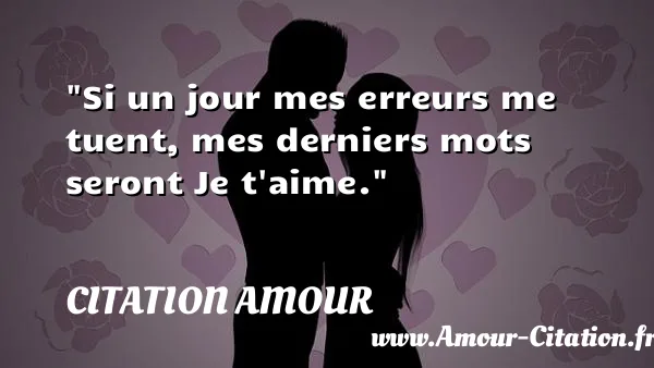 Si un jour mes erreurs me tuent, mes derniers mots seront Je t aime.  CITATION AMOUR