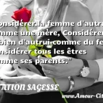  Considérer la femme d autrui comme une mère, Considérer le bien d autrui comme du feu, Considérer tous les êtres comme ses parents.  CITATION SAGESSE