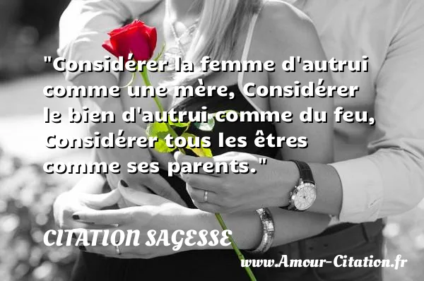 Considérer la femme d autrui comme une mère, Considérer le bien d autrui comme du feu, Considérer tous les êtres comme ses parents.  CITATION SAGESSE