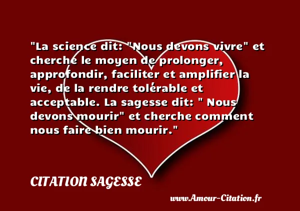 La science dit:  Nous devons vivre  et cherche le moyen de prolonger, approfondir, faciliter et amplifier la vie, de la rendre tolérable et acceptable. La sagesse dit:   Nous devons mourir  et cherche comment nous faire bien mourir.  CITATION SAGESSE
