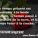  Le temps présent est semblable à la boule d argile, le temps passé à la poussière de la terre, et le temps futur à la cruche.  CITATION SAGESSE