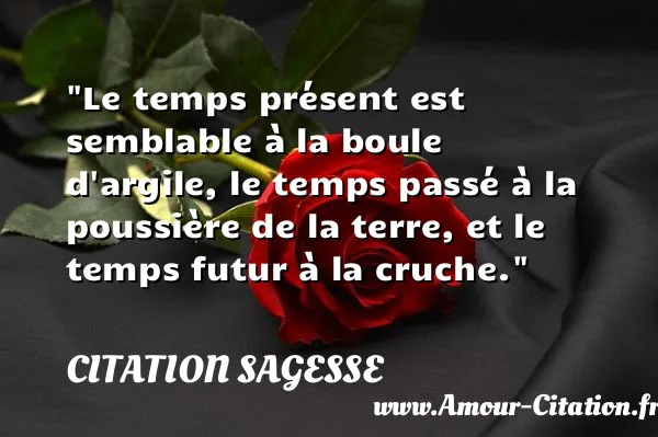 Le temps présent est semblable à la boule d argile, le temps passé à la poussière de la terre, et le temps futur à la cruche.  CITATION SAGESSE