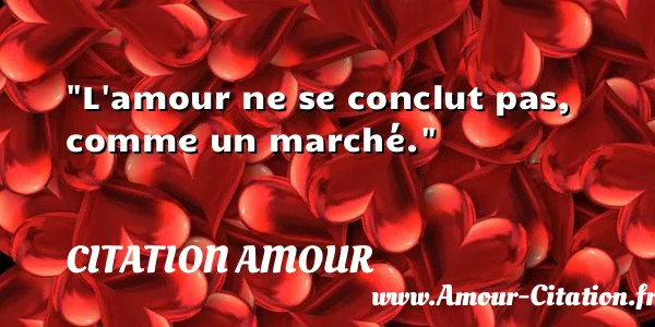L amour ne se conclut pas, comme un marché.  CITATION AMOUR