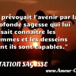 Il prévoyait l'avenir par la Il prévoyait l avenir par la profonde sagesse qui lui faisait connaître les hommes et les desseins dont ils sont capables. CITATION SAGESSE