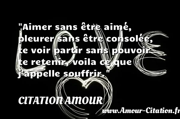 Aimer sans être aimé, pleurer sans être consolée, te voir partir sans pouvoir te retenir, voila ce que j appelle souffrir.  CITATION AMOUR