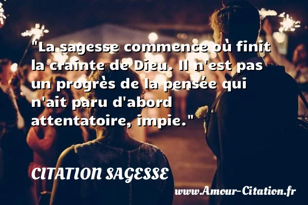 La sagesse commence où finit la crainte de Dieu. Il n est pas un progrès de la pensée qui n ait paru d abord attentatoire, impie.  CITATION SAGESSE