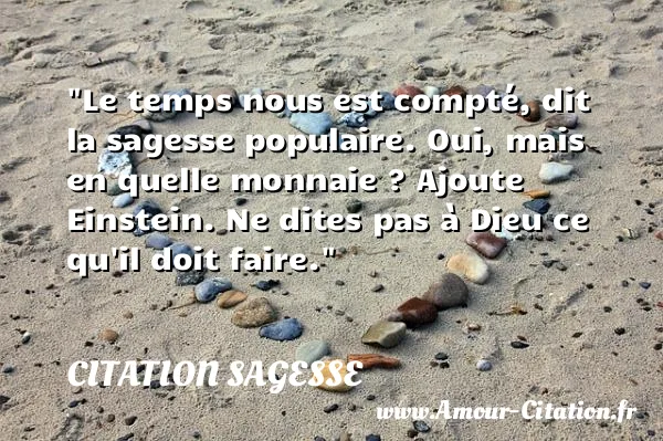 Le temps nous est compté, dit la sagesse populaire. Oui, mais en quelle monnaie ? Ajoute Einstein. Ne dites pas à Dieu ce qu il doit faire.  CITATION SAGESSE