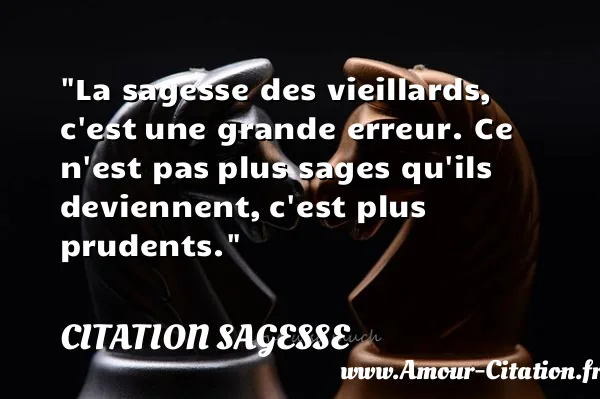 La sagesse des vieillards, c est une grande erreur. Ce n est pas plus sages qu ils deviennent, c est plus prudents.  CITATION SAGESSE