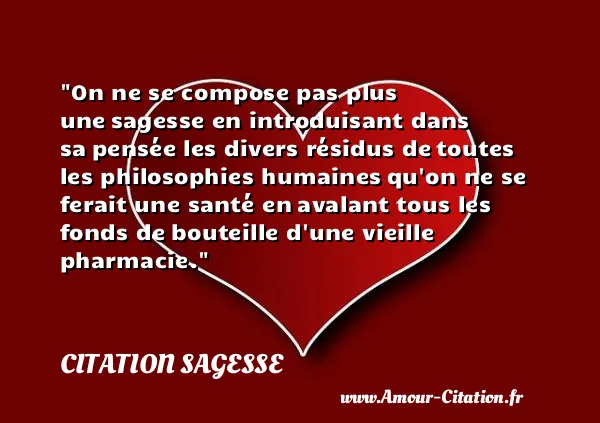 On ne se compose pas plus une sagesse en introduisant dans sa pensée les divers résidus de toutes les philosophies humaines qu on ne se ferait une santé en avalant tous les fonds de bouteille d une vieille pharmacie.  CITATION SAGESSE
