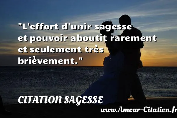 L effort d unir sagesse et pouvoir aboutit rarement et seulement très brièvement.  CITATION SAGESSE