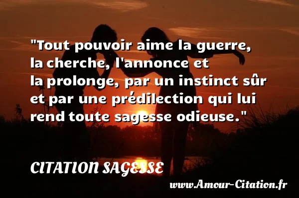 Tout pouvoir aime la guerre, la cherche, l annonce et la prolonge, par un instinct sûr et par une prédilection qui lui rend toute sagesse odieuse.  CITATION SAGESSE