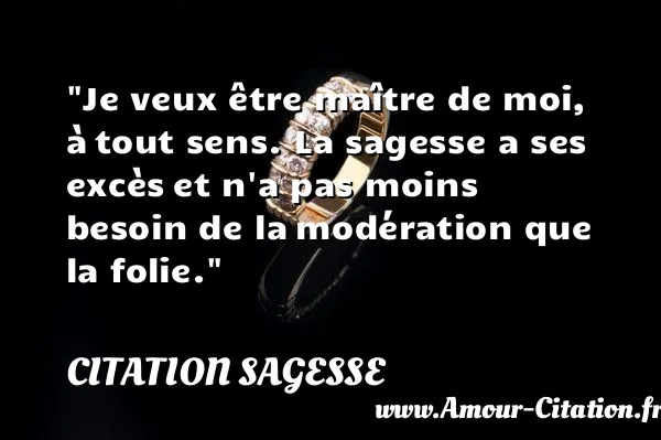 Je veux être maître de moi, à tout sens. La sagesse a ses excès et n a pas moins besoin de la modération que la folie.  CITATION SAGESSE