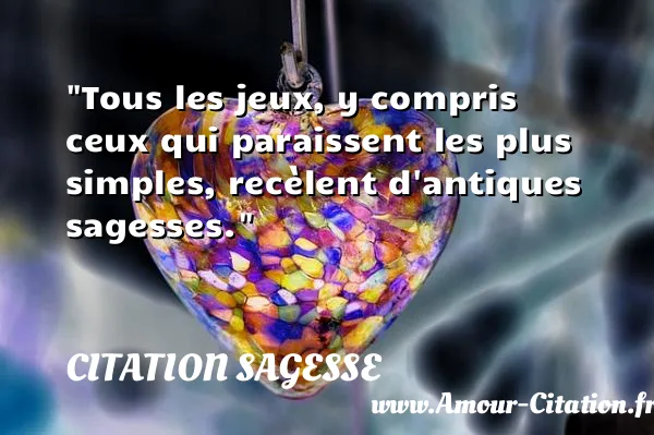 Tous les jeux, y compris ceux qui paraissent les plus simples, recèlent d antiques sagesses.  CITATION SAGESSE