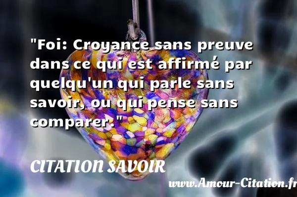 Foi: Croyance sans preuve dans ce qui est affirmé par quelqu un qui parle sans savoir, ou qui pense sans comparer.  CITATION SAVOIR