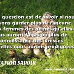 La question est de savoir si La question est de savoir si nous devons garder plus de rancune aux femmes des peines qu elles nous auront faites ou plus de reconnaissance des ivresses qu elles nous aurons prodiguées. CITATION SAVOIR