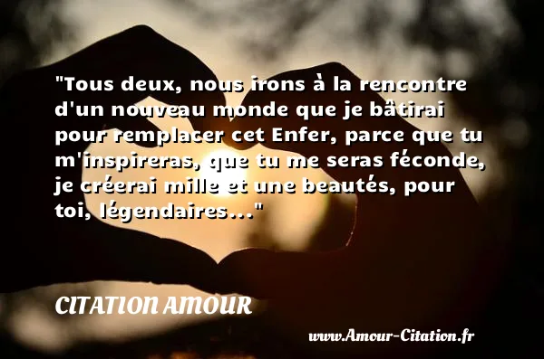 Tous deux, nous irons à la rencontre d un nouveau monde que je bâtirai pour remplacer cet Enfer, parce que tu m inspireras, que tu me seras féconde, je créerai mille et une beautés, pour toi, légendaires...  CITATION AMOUR