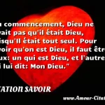  Au commencement, Dieu ne savait pas qu il était Dieu, puisqu Il était tout seul. Pour savoir qu on est Dieu, il faut être deux: un qui est Dieu, et l autre qui lui dit: Mon Dieu.  CITATION SAVOIR