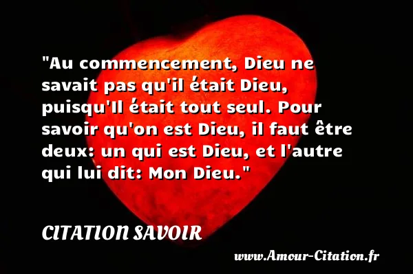 Au commencement, Dieu ne savait pas qu il était Dieu, puisqu Il était tout seul. Pour savoir qu on est Dieu, il faut être deux: un qui est Dieu, et l autre qui lui dit: Mon Dieu.  CITATION SAVOIR
