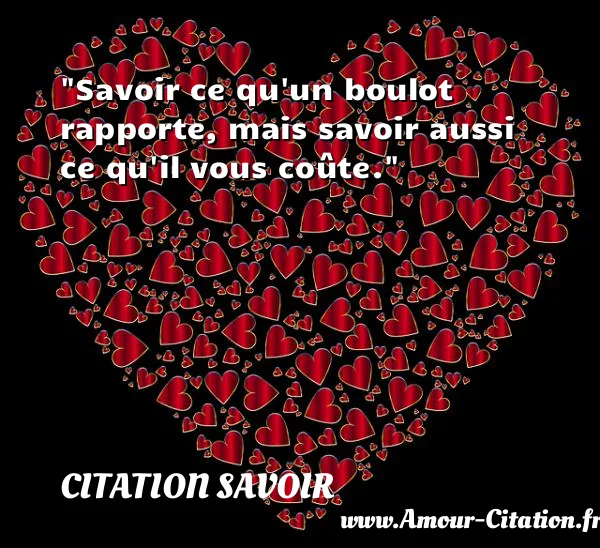 Savoir ce qu un boulot rapporte, mais savoir aussi ce qu il vous coûte.  CITATION SAVOIR